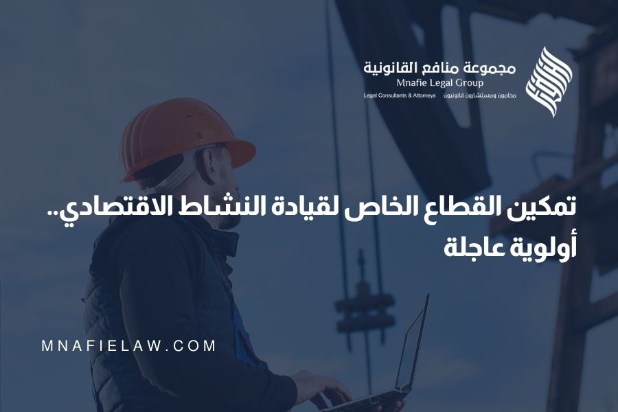 تمكين القطاع الخاص لقيادة النشاط الاقتصادي.. أولوية عاجلة